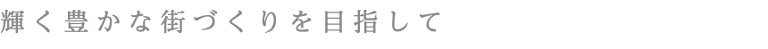 輝く豊かな街づくりを目指して