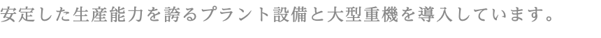 安定した生産能力を誇るプラント設備と大型重機を導入しています。