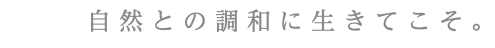 自然との調和に生きてこそ。